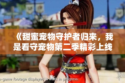 《甜蜜宠物守护者归来，我是看守宠物第二季精彩上线》