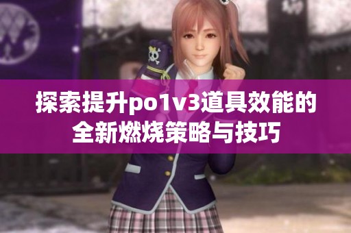 探索提升po1v3道具效能的全新燃烧策略与技巧