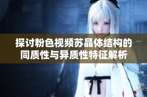 探讨粉色视频苏晶体结构的同质性与异质性特征解析