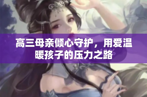 高三母亲倾心守护，用爱温暖孩子的压力之路