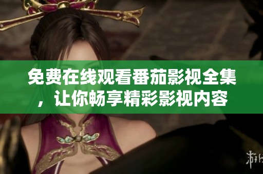 免费在线观看番茄影视全集，让你畅享精彩影视内容