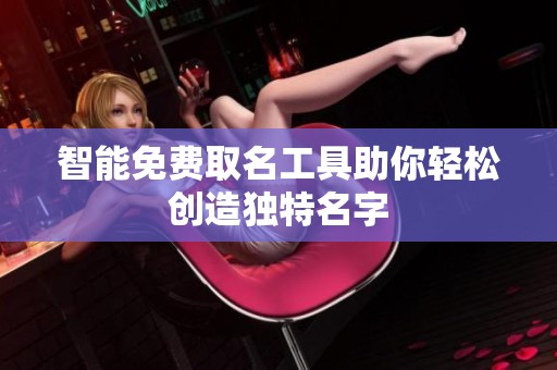 智能免费取名工具助你轻松创造独特名字