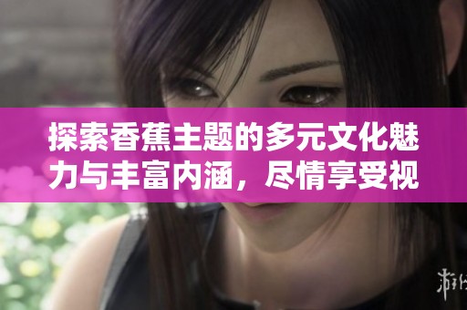 探索香蕉主题的多元文化魅力与丰富内涵，尽情享受视觉盛宴