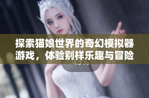 探索猫娘世界的奇幻模拟器游戏，体验别样乐趣与冒险