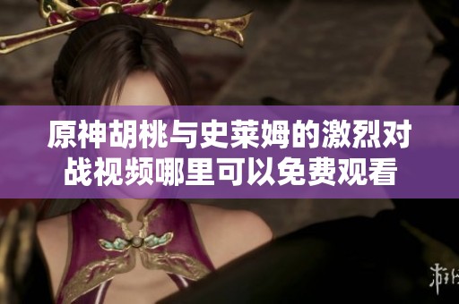 原神胡桃与史莱姆的激烈对战视频哪里可以免费观看