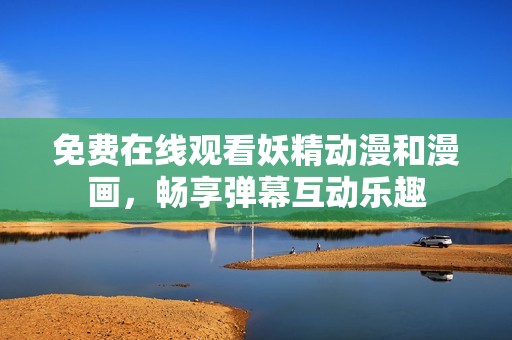 免费在线观看妖精动漫和漫画，畅享弹幕互动乐趣