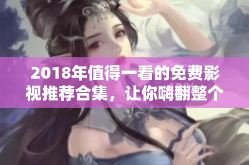 2018年值得一看的免费影视推荐合集，让你嗨翻整个假期