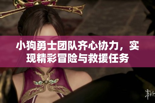 小狗勇士团队齐心协力，实现精彩冒险与救援任务