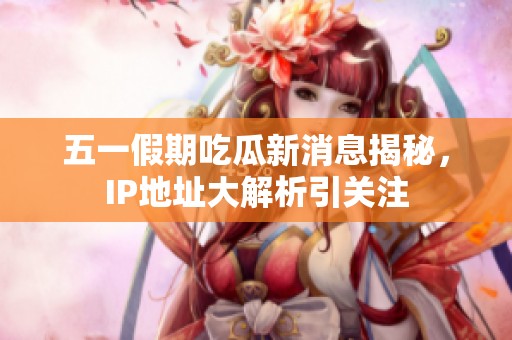 五一假期吃瓜新消息揭秘，IP地址大解析引关注