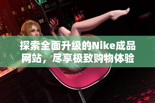 探索全面升级的Nike成品网站，尽享极致购物体验