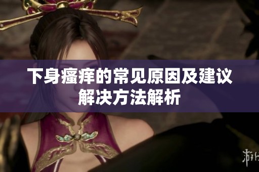 下身瘙痒的常见原因及建议解决方法解析