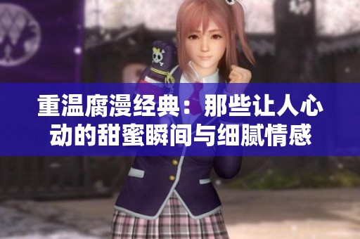 重温腐漫经典：那些让人心动的甜蜜瞬间与细腻情感