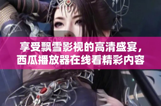 享受飘雪影视的高清盛宴，西瓜播放器在线看精彩内容