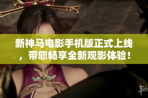 新神马电影手机版正式上线，带您畅享全新观影体验！