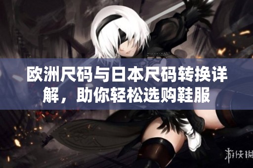 欧洲尺码与日本尺码转换详解，助你轻松选购鞋服