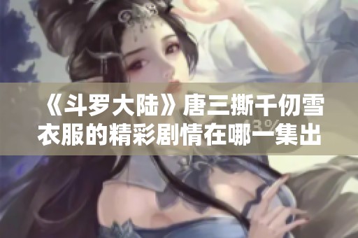 《斗罗大陆》唐三撕千仞雪衣服的精彩剧情在哪一集出现