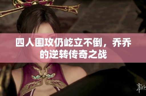 四人围攻仍屹立不倒，乔乔的逆转传奇之战