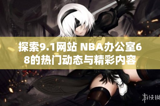 探索9.1网站 NBA办公室68的热门动态与精彩内容