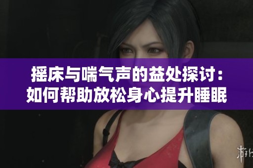摇床与喘气声的益处探讨：如何帮助放松身心提升睡眠质量