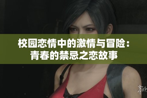 校园恋情中的激情与冒险：青春的禁忌之恋故事