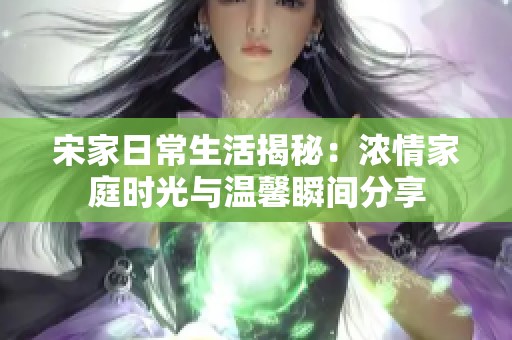 宋家日常生活揭秘：浓情家庭时光与温馨瞬间分享