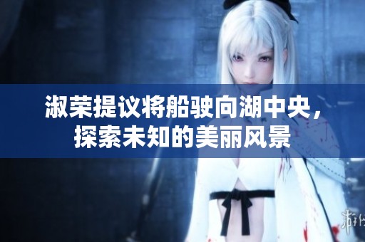 淑荣提议将船驶向湖中央，探索未知的美丽风景