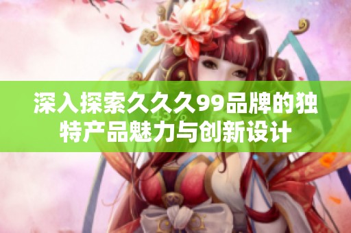 深入探索久久久99品牌的独特产品魅力与创新设计