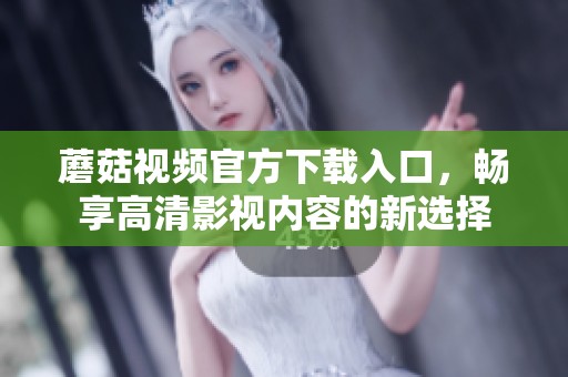 蘑菇视频官方下载入口，畅享高清影视内容的新选择
