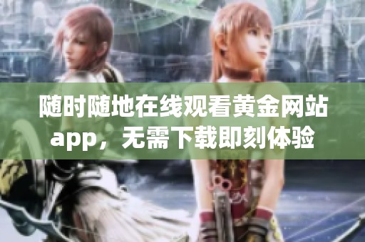 随时随地在线观看黄金网站app，无需下载即刻体验