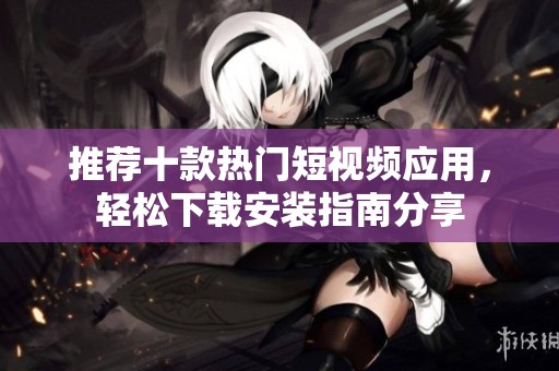推荐十款热门短视频应用，轻松下载安装指南分享
