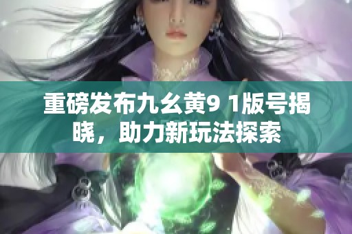 重磅发布九幺黄9 1版号揭晓，助力新玩法探索