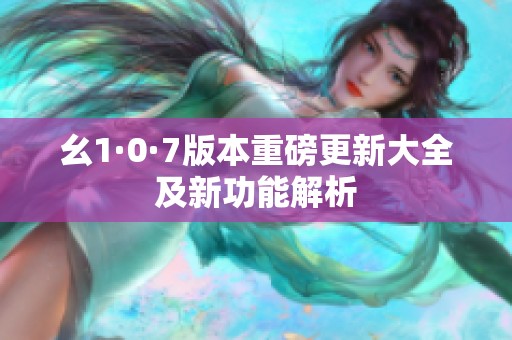 幺1·0·7版本重磅更新大全及新功能解析