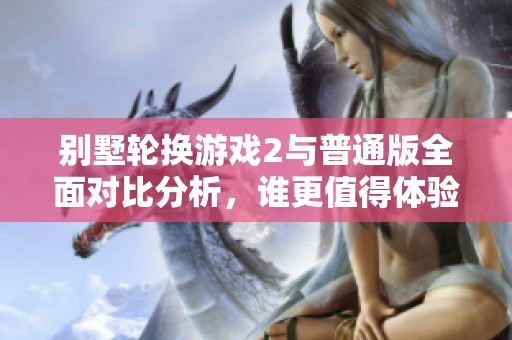 别墅轮换游戏2与普通版全面对比分析，谁更值得体验？