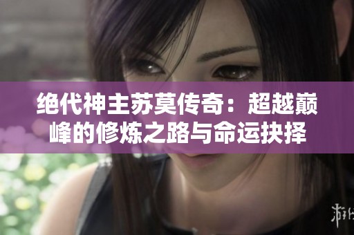 绝代神主苏莫传奇：超越巅峰的修炼之路与命运抉择