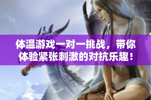 体温游戏一对一挑战，带你体验紧张刺激的对抗乐趣！