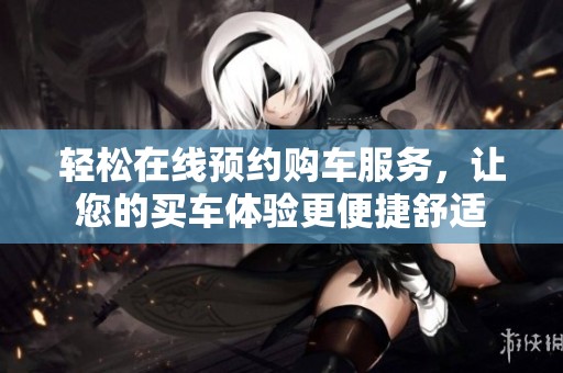 轻松在线预约购车服务，让您的买车体验更便捷舒适