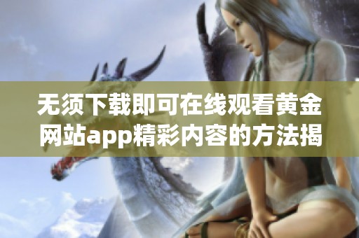 无须下载即可在线观看黄金网站app精彩内容的方法揭秘