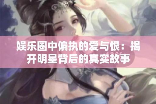 娱乐圈中偏执的爱与恨：揭开明星背后的真实故事