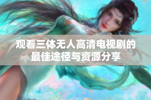 观看三体无人高清电视剧的最佳途径与资源分享