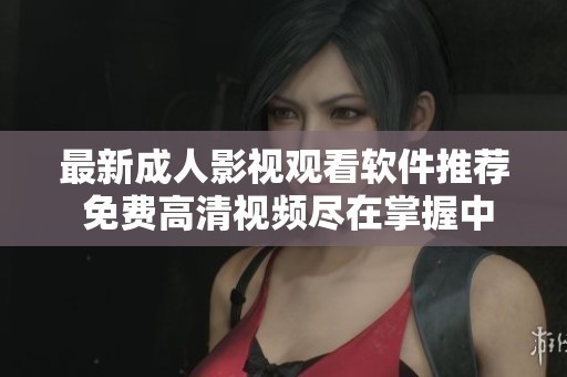 最新成人影视观看软件推荐 免费高清视频尽在掌握中