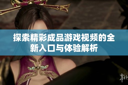 探索精彩成品游戏视频的全新入口与体验解析