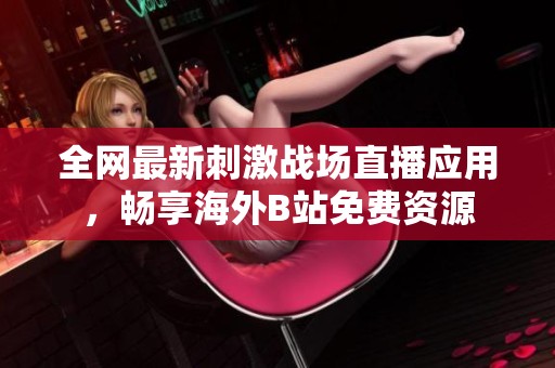 全网最新刺激战场直播应用，畅享海外B站免费资源