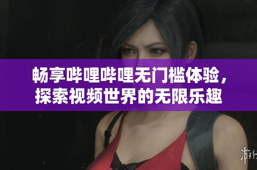 畅享哔哩哔哩无门槛体验，探索视频世界的无限乐趣