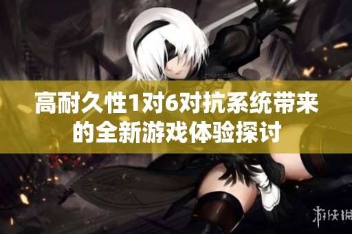高耐久性1对6对抗系统带来的全新游戏体验探讨