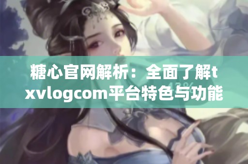 糖心官网解析：全面了解txvlogcom平台特色与功能