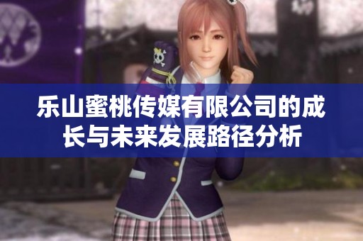 乐山蜜桃传媒有限公司的成长与未来发展路径分析