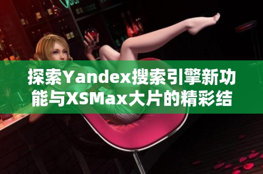 探索Yandex搜索引擎新功能与XSMax大片的精彩结合