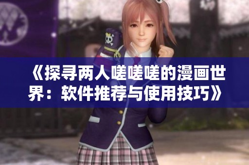 《探寻两人嗟嗟嗟的漫画世界：软件推荐与使用技巧》