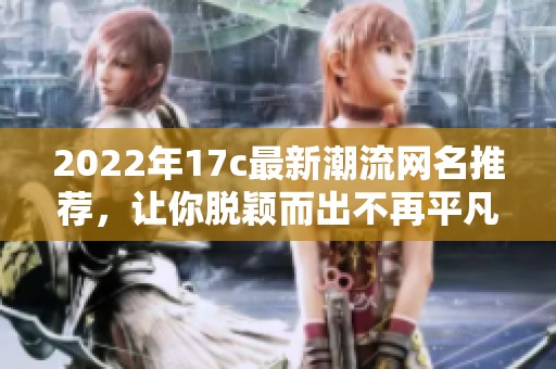 2022年17c最新潮流网名推荐，让你脱颖而出不再平凡