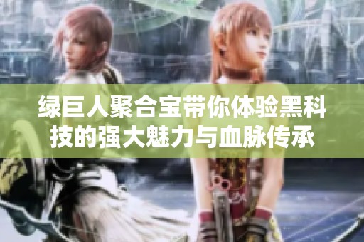绿巨人聚合宝带你体验黑科技的强大魅力与血脉传承